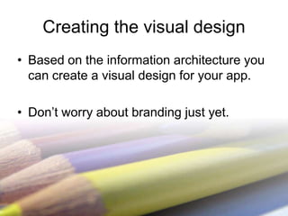 Creating the visual design
• Based on the information architecture you
  can create a visual design for your app.

• Don’t worry about branding just yet.
 