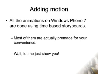 Adding motion
• All the animations on Windows Phone 7
  are done using time based storyboards.

  – Most of them are actually premade for your
    convenience.

  – Wait, let me just show you!
 