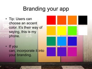 Branding your app
• Tip: Users can
  choose an accent
  color. It’s their way of
  saying, this is my
  phone.

• If you
  can, incorporate it into
  your branding.
 