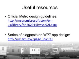 Useful resources
• Official Metro design guidelines:
  http://msdn.microsoft.com/en-
  us/library/hh202915(v=vs.92).aspx

• Series of blogposts on WP7 app design:
  http://ux.artu.tv/?page_id=190
 