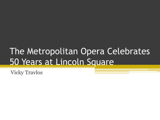 The Metropolitan Opera Celebrates
50 Years at Lincoln Square
Vicky Travlos
 