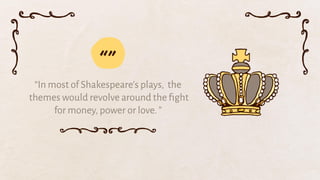 “In most of Shakespeare’s plays, the
themes would revolve around the ﬁght
for money, power or love. ”
“”
 