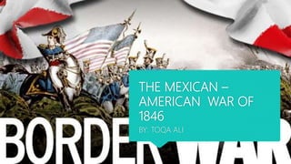 THE MEXICAN –
AMERICAN WAR OF
1846
BY: TOQA ALI
 