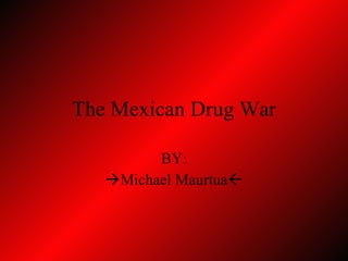 The Mexican Drug War BY:  Michael Maurtua  