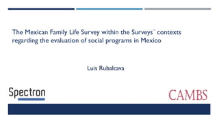 The Mexican Family Life Survey within the Surveys´ contexts 
regarding the evaluation of social programs in Mexico 
Luis Rubalcava 
 