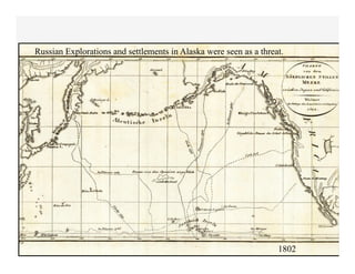 Russian Explorations and settlements in Alaska were seen as a threat.




                                                                   1802
 