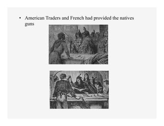 •  American Traders and French had provided the natives
   guns
 