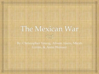 The Mexican War By: Christopher Young, Alison Akers, Micah Lyons, & Anna Weisser 