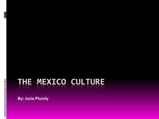 The Mexico culture By: Josie Plumly 