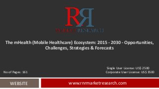 The mHealth (Mobile Healthcare) Ecosystem: 2015 - 2030 - Opportunities,
Challenges, Strategies & Forecasts
www.rnrmarketresearch.comWEBSITE
Single User License: US$ 2500
No of Pages: 161 Corporate User License: US$ 3500
 