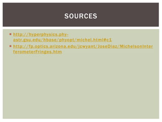  http://hyperphysics.phy-
astr.gsu.edu/hbase/phyopt/michel.html#c1
 http://fp.optics.arizona.edu/jcwyant/JoseDiaz/MichelsonInter
ferometerFringes.htm
SOURCES
 