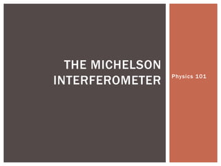 Physics 101
THE MICHELSON
INTERFEROMETER
 