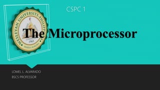 The Microprocessor
LOMEL L. ALVARADO
BSCS PROFESSOR
CSPC 1
 