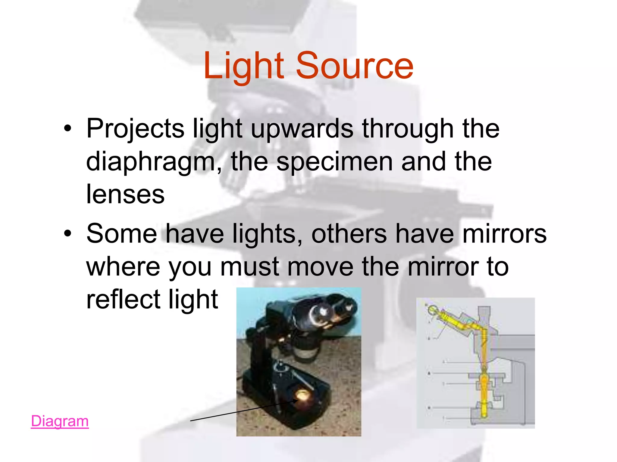 Light Source
   • Projects light upwards through the
     diaphragm, the specimen and the
     lenses
   • Some have lights, others have mirrors
     where you must move the mirror to
     reflect light



Diagram
 
