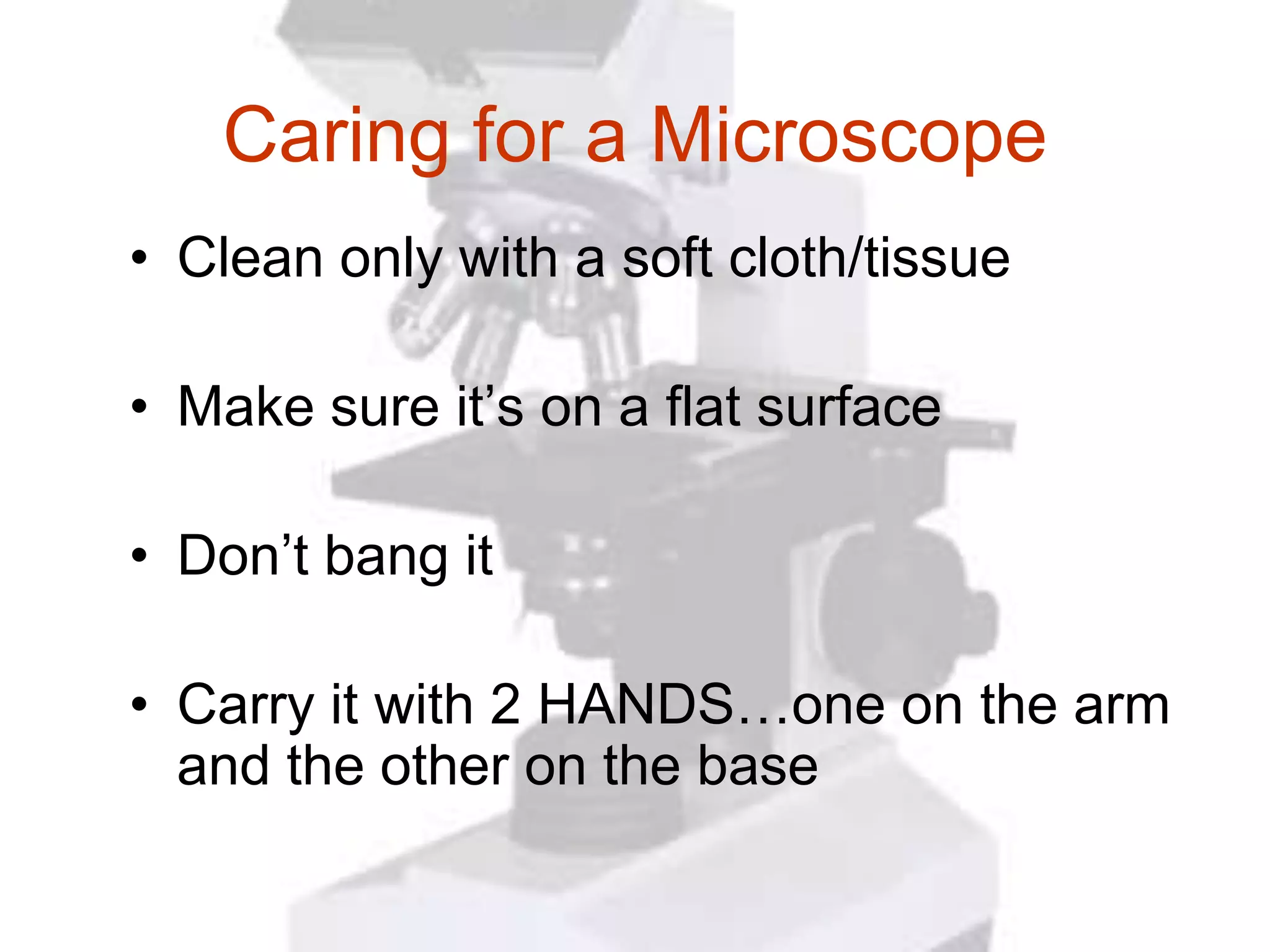 Caring for a Microscope
• Clean only with a soft cloth/tissue

• Make sure it’s on a flat surface

• Don’t bang it

• Carry it with 2 HANDS…one on the arm
  and the other on the base
 