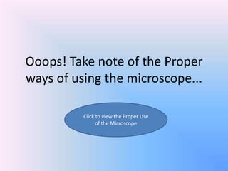 Ooops! Take note of the Proper
ways of using the microscope...

          Click to view the Proper Use
                of the Microscope
 