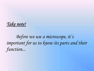 Take note!

     Before we use a microscope, it’s
important for us to know its parts and their
function...
 