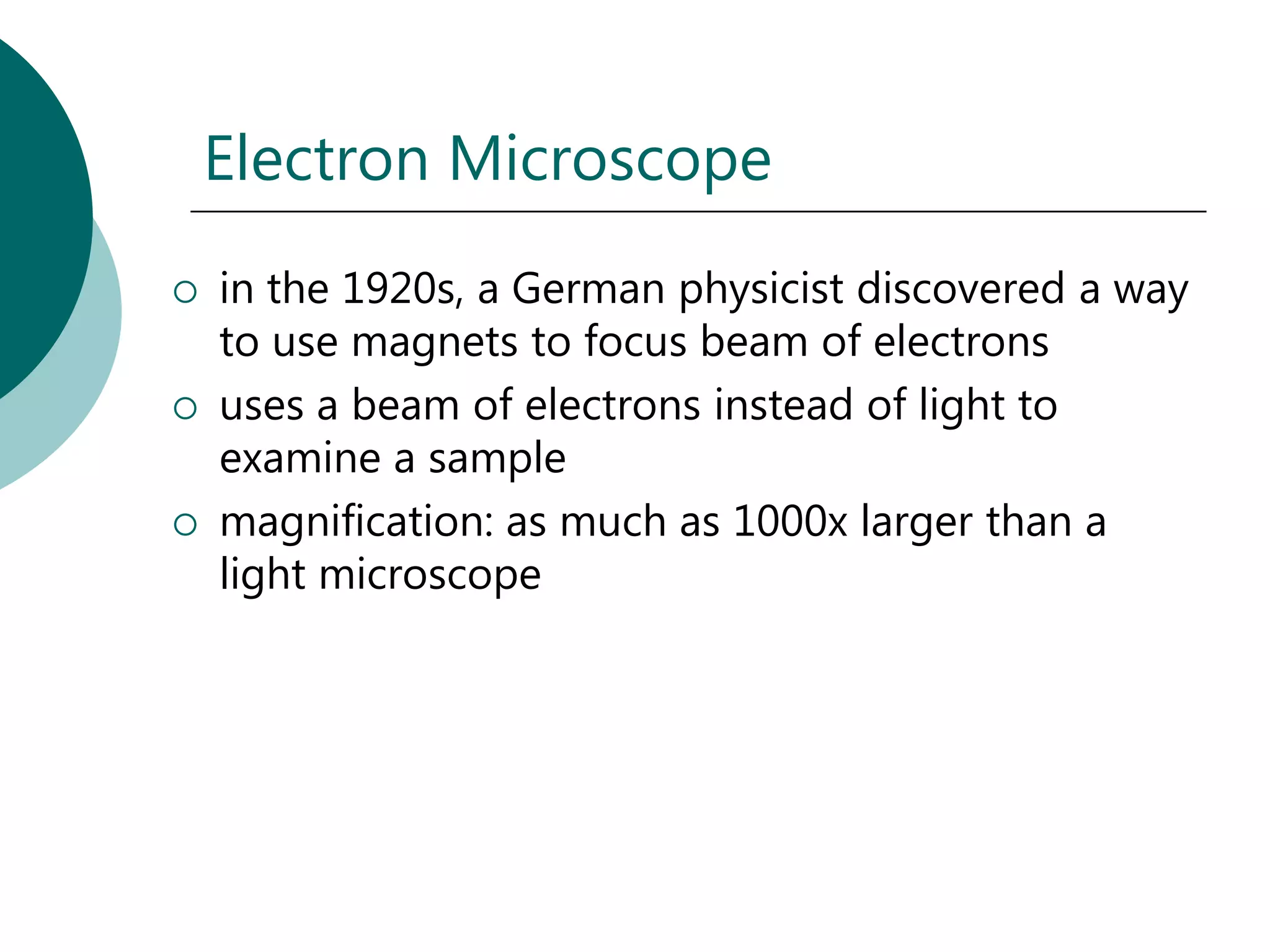 Electron Microscope
   in the 1920s, a German physicist discovered a way
    to use magnets to focus beam of electrons
   uses a beam of electrons instead of light to
    examine a sample
   magnification: as much as 1000x larger than a
    light microscope
 