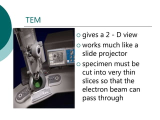 TEM
       gives a 2 - D view
       works much like a
        slide projector
       specimen must be
        cut into very thin
        slices so that the
        electron beam can
        pass through
 