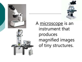 A microscope is an
 instrument that
 produces
 magnified images
 of tiny structures.
 