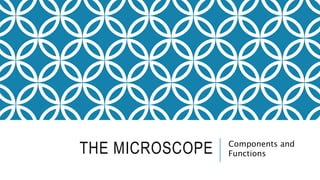 THE MICROSCOPE Components and
Functions
 