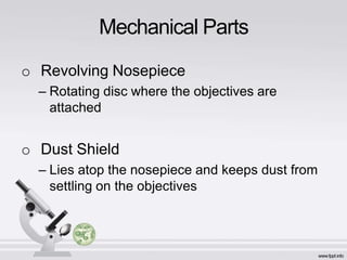 o Revolving Nosepiece
– Rotating disc where the objectives are
attached
o Dust Shield
– Lies atop the nosepiece and keeps dust from
settling on the objectives
Mechanical Parts
 