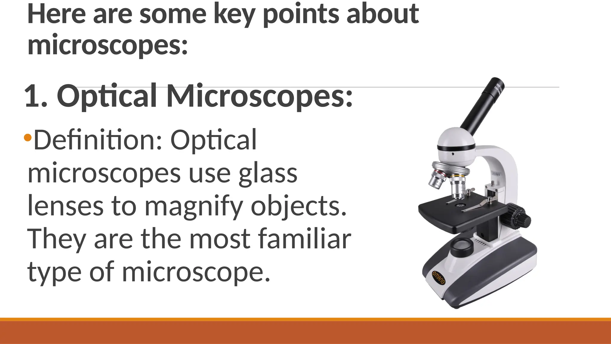 Here are some key points about
microscopes:
1. Optical Microscopes:
•Definition: Optical
microscopes use glass
lenses to magnify objects.
They are the most familiar
type of microscope.
 