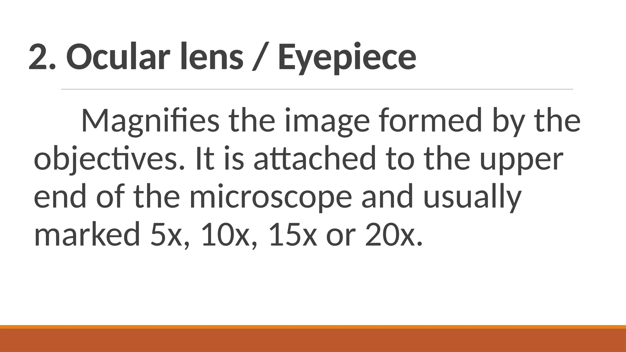 2. Ocular lens / Eyepiece
Magnifies the image formed by the
objectives. It is attached to the upper
end of the microscope and usually
marked 5x, 10x, 15x or 20x.
 