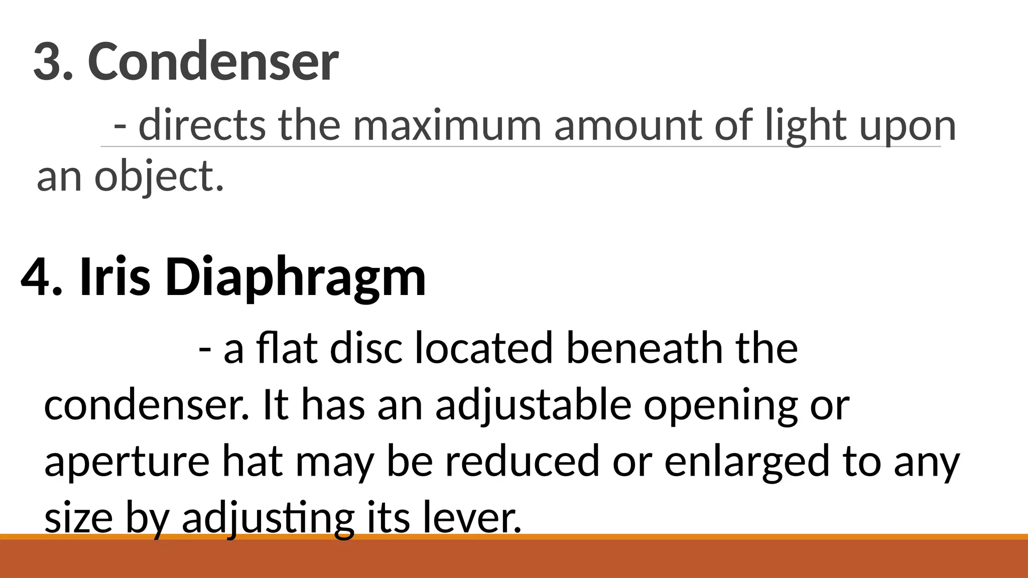 3. Condenser
- directs the maximum amount of light upon
an object.
4. Iris Diaphragm
- a flat disc located beneath the
condenser. It has an adjustable opening or
aperture hat may be reduced or enlarged to any
size by adjusting its lever.
 