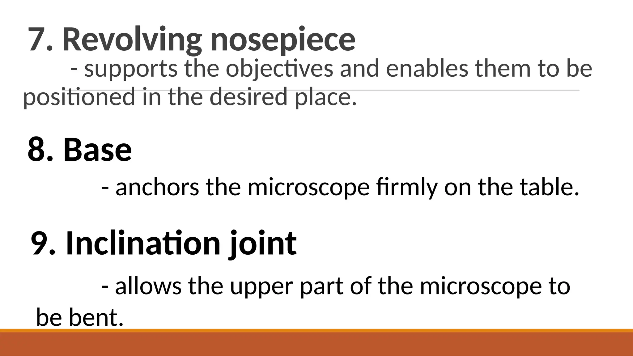 7. Revolving nosepiece
- supports the objectives and enables them to be
positioned in the desired place.
8. Base
- anchors the microscope firmly on the table.
9. Inclination joint
- allows the upper part of the microscope to
be bent.
 
