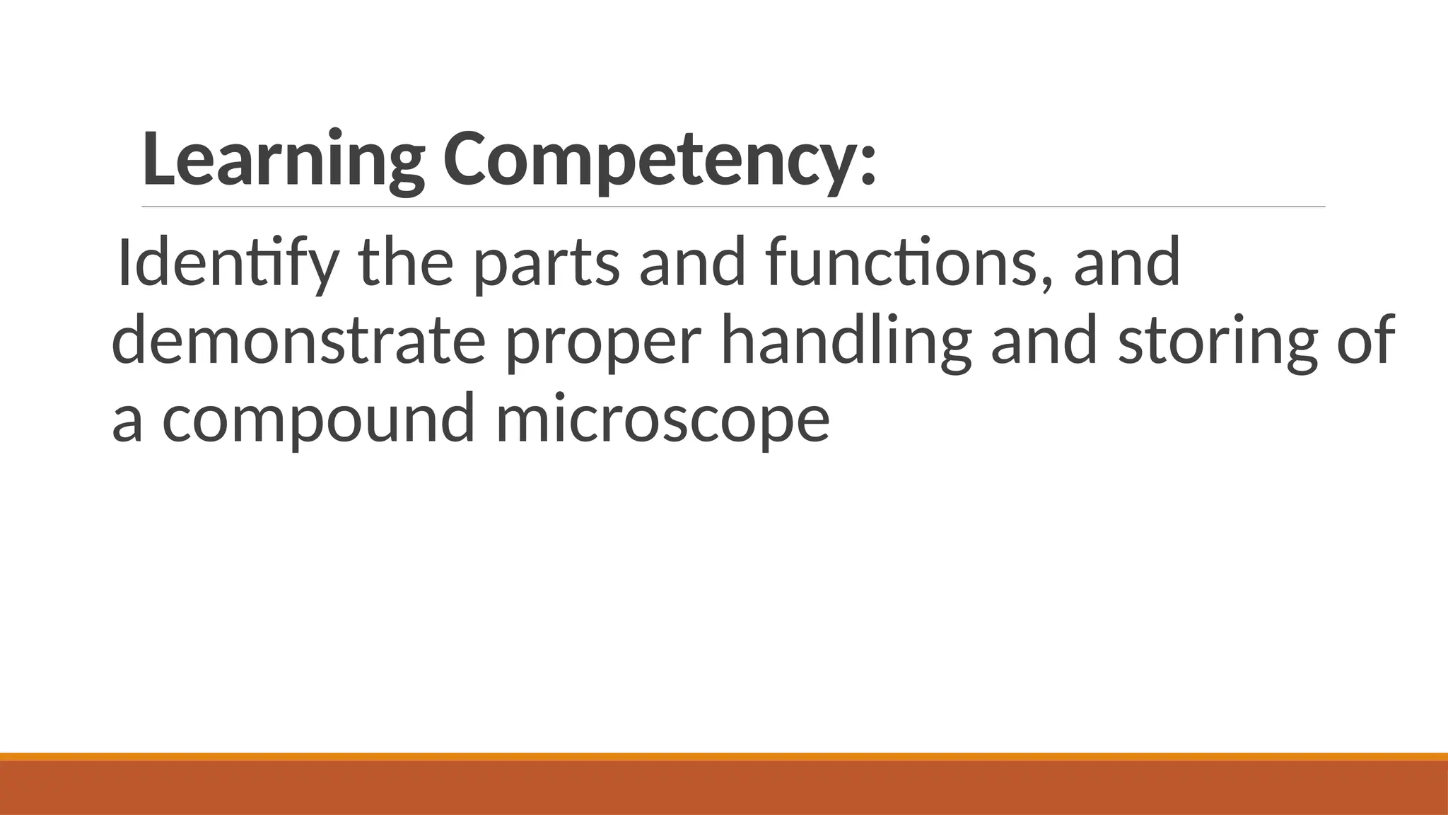 Learning Competency:
Identify the parts and functions, and
demonstrate proper handling and storing of
a compound microscope
 