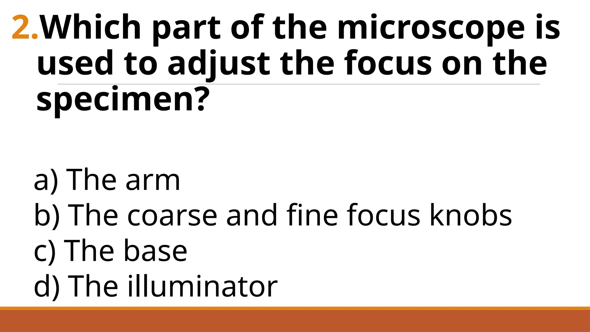 2.Which part of the microscope is
used to adjust the focus on the
specimen?
a) The arm
b) The coarse and fine focus knobs
c) The base
d) The illuminator
 