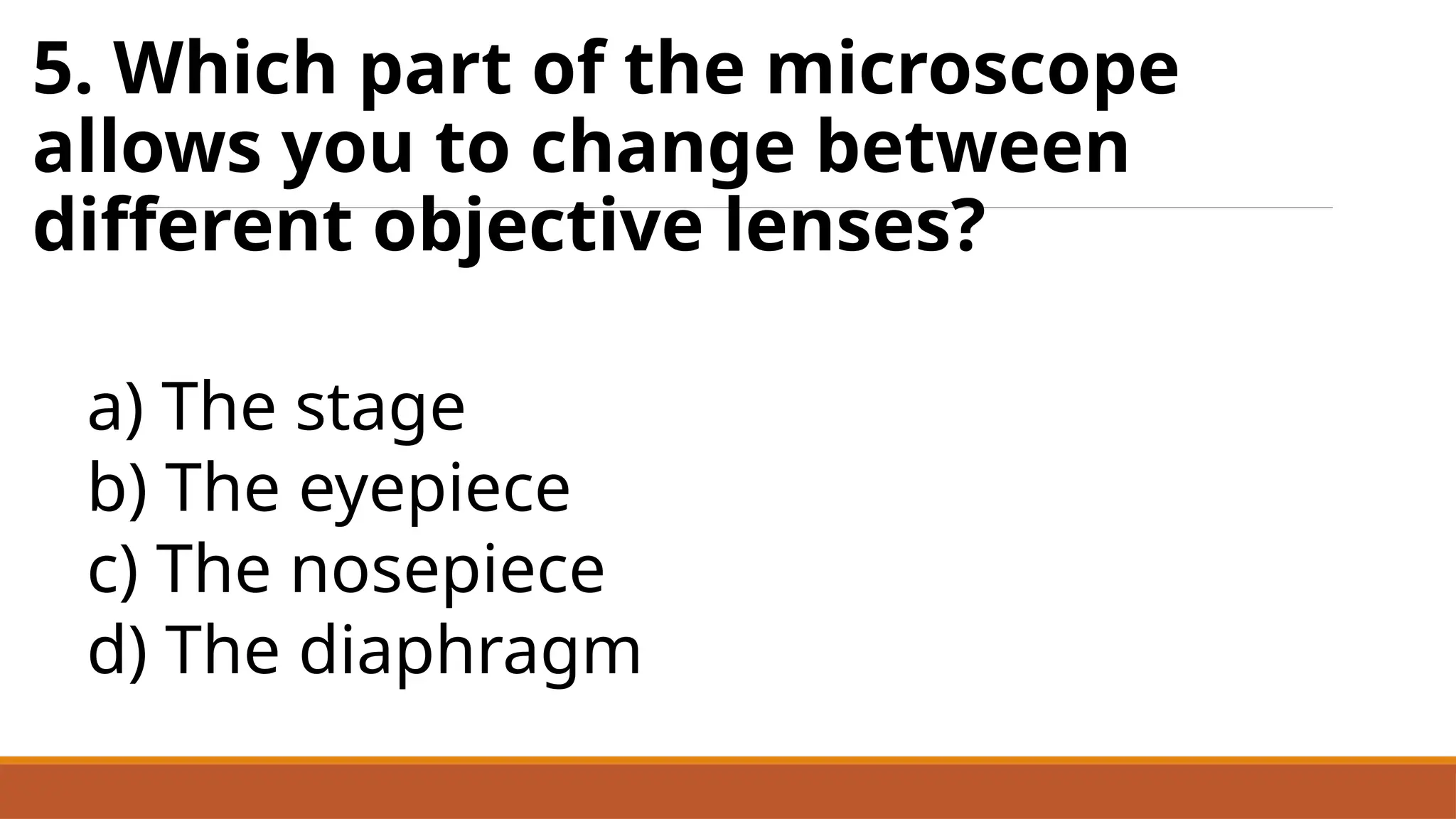 5. Which part of the microscope
allows you to change between
different objective lenses?
a) The stage
b) The eyepiece
c) The nosepiece
d) The diaphragm
 