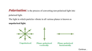Polarisation: is the process of converting non-polarized light into
polarised light.
The light in which particles vibrate in all various planes is known as
unpolarised light.
Continue…
 