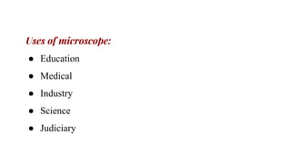 Uses of microscope:
● Education
● Medical
● Industry
● Science
● Judiciary
 