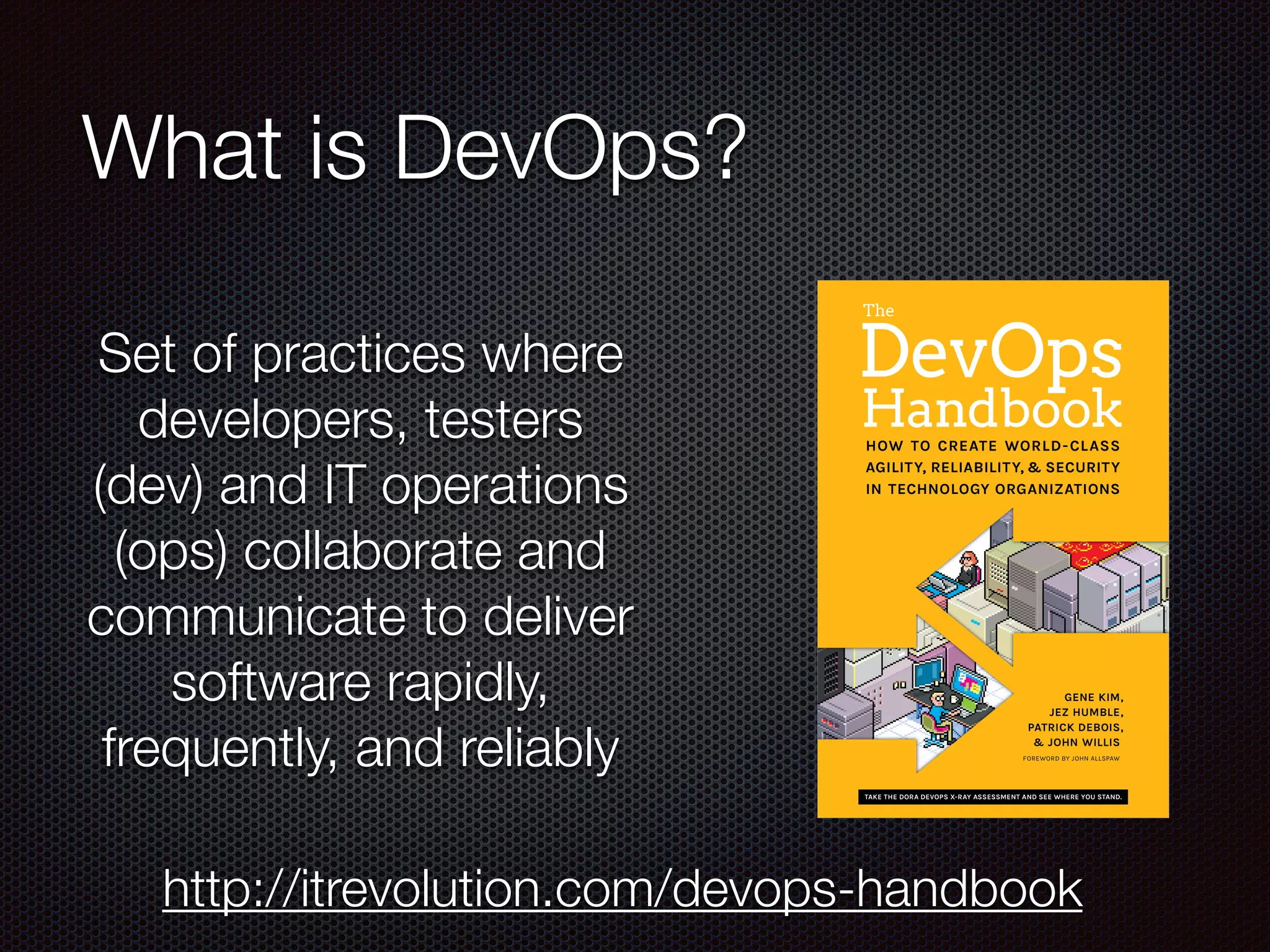 What is DevOps?
Set of practices where
developers, testers
(dev) and IT operations
(ops) collaborate and
communicate to deliver
software rapidly,
frequently, and reliably
http://itrevolution.com/devops-handbook
 