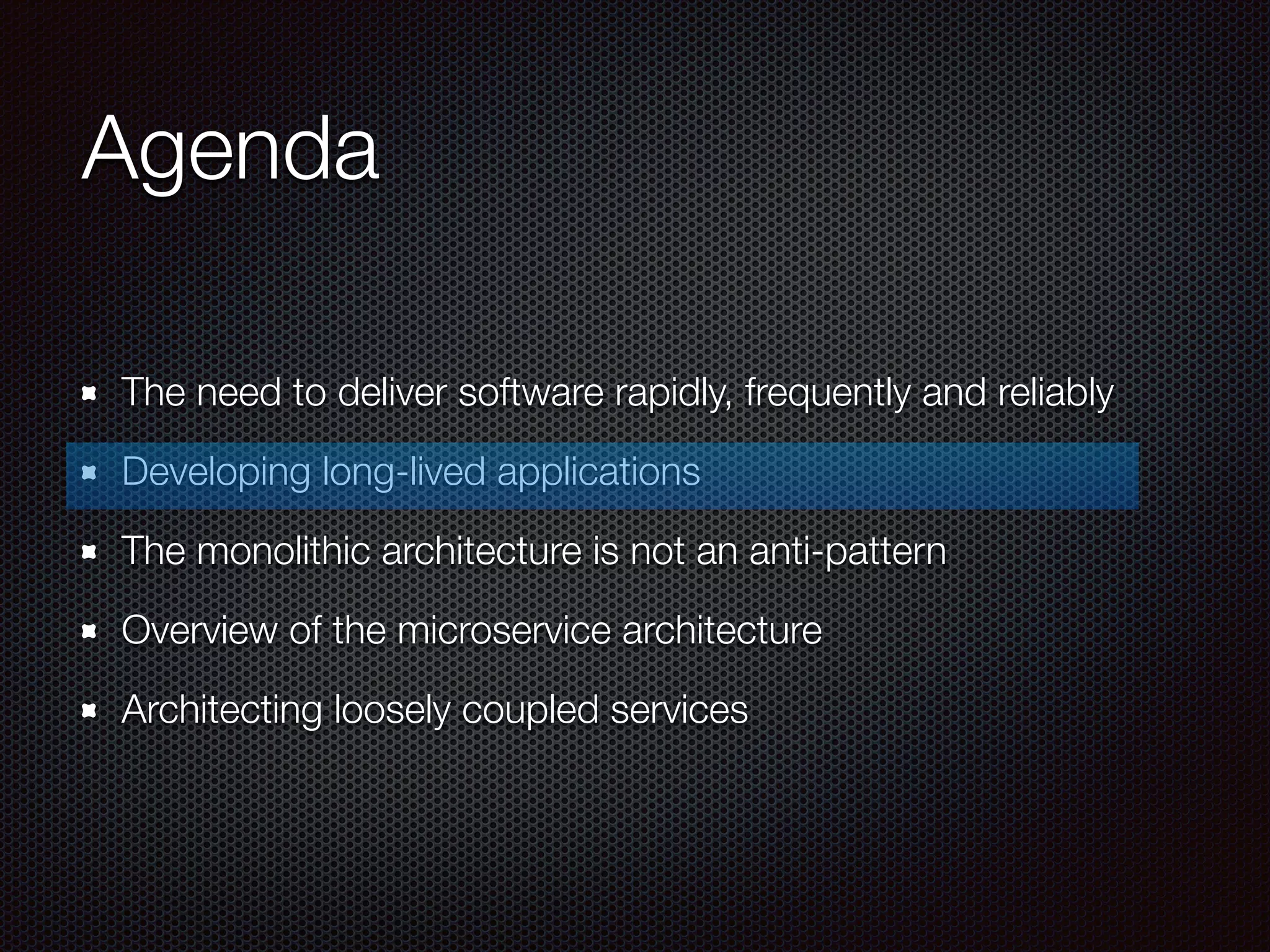 Agenda
The need to deliver software rapidly, frequently and reliably
Developing long-lived applications
The monolithic architecture is not an anti-pattern
Overview of the microservice architecture
Architecting loosely coupled services
 