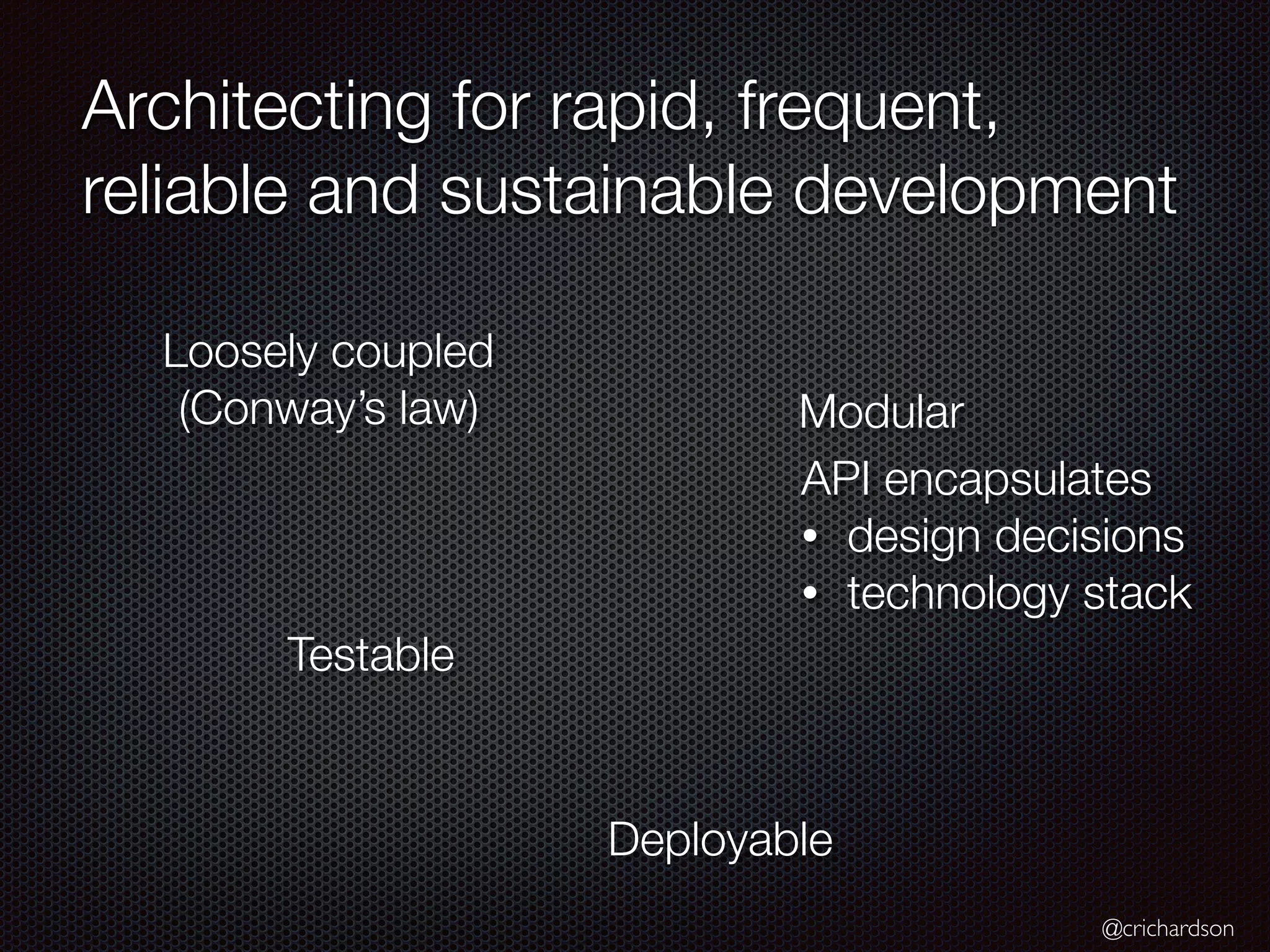 @crichardson
Architecting for rapid, frequent,
reliable and sustainable development
Loosely coupled
(Conway’s law) Modular
Testable
Deployable
API encapsulates
• design decisions
• technology stack
 