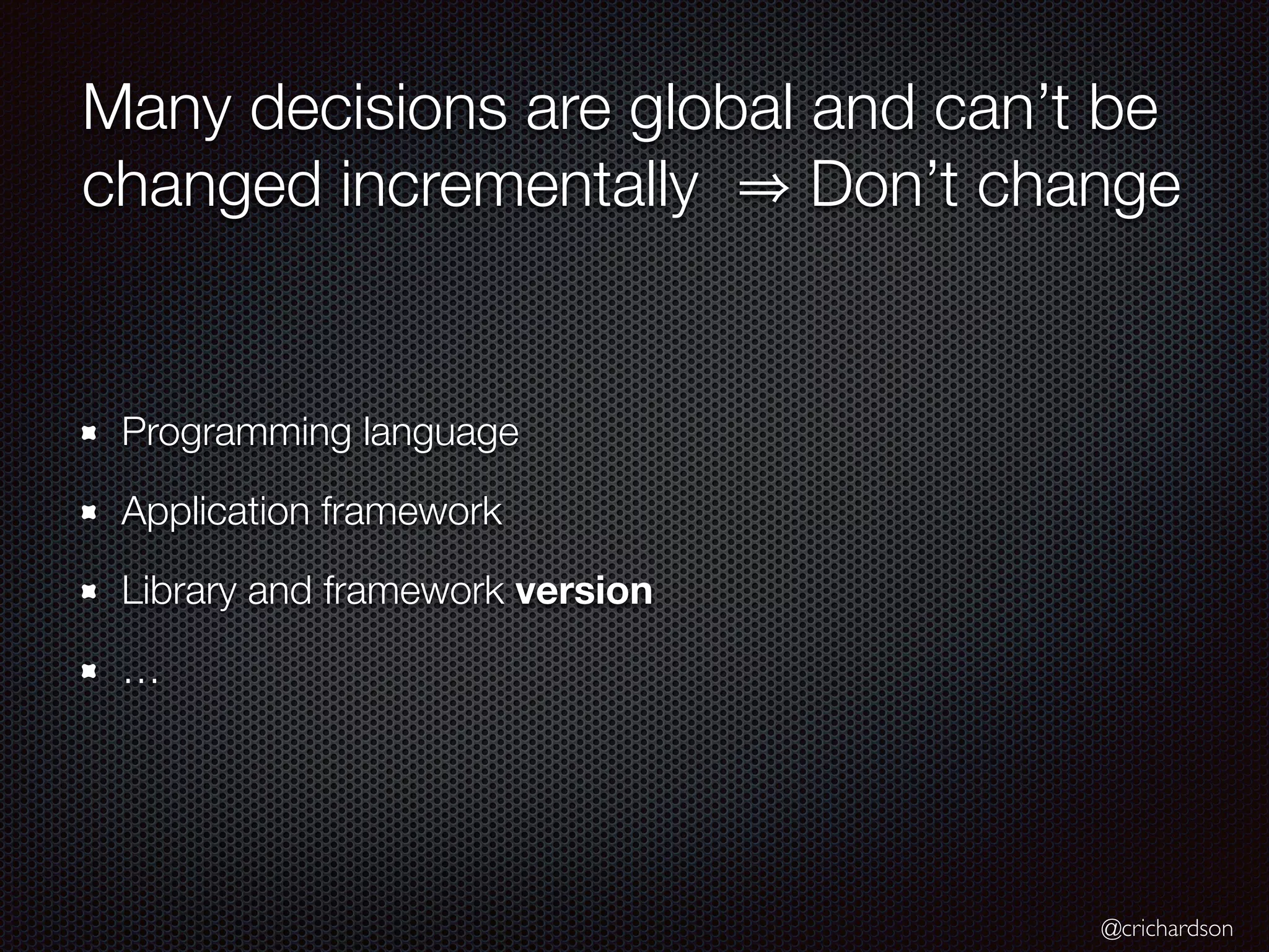 @crichardson
Many decisions are global and can’t be
changed incrementally Don’t change
Programming language
Application framework
Library and framework version
…
 