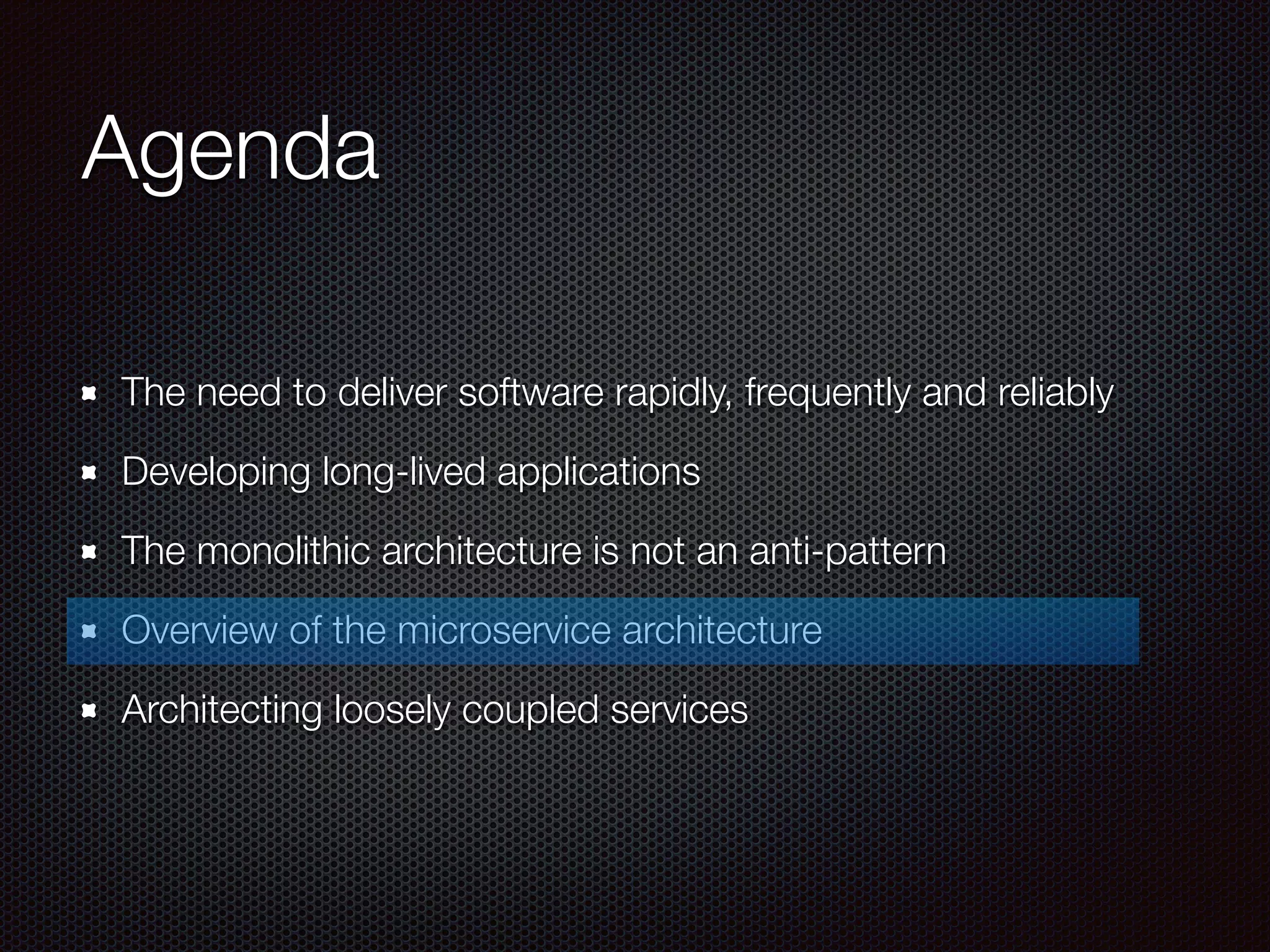 Agenda
The need to deliver software rapidly, frequently and reliably
Developing long-lived applications
The monolithic architecture is not an anti-pattern
Overview of the microservice architecture
Architecting loosely coupled services
 