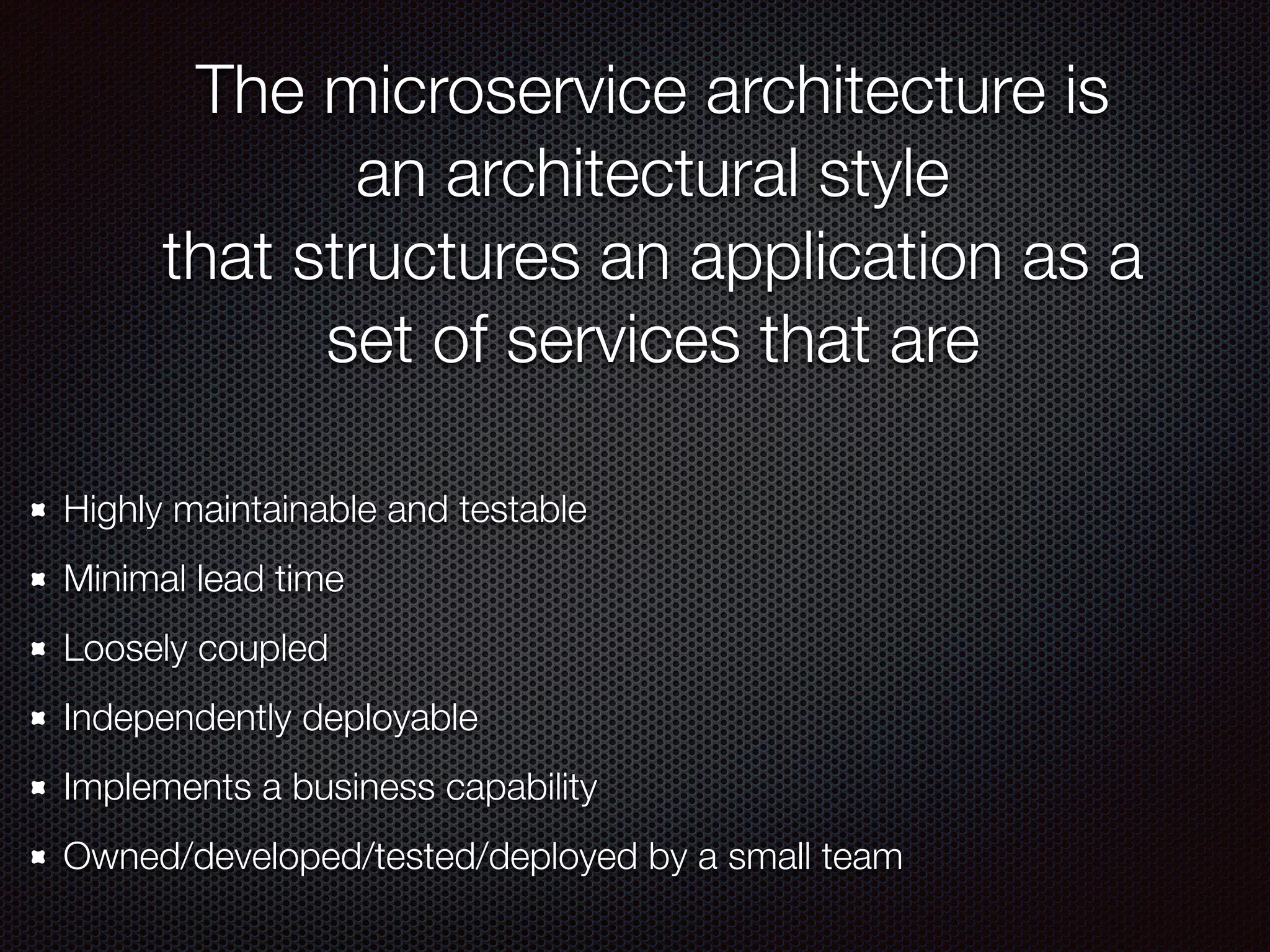 The microservice architecture is
an architectural style
that structures an application as a
set of services that are
Highly maintainable and testable
Minimal lead time
Loosely coupled
Independently deployable
Implements a business capability
Owned/developed/tested/deployed by a small team
 
