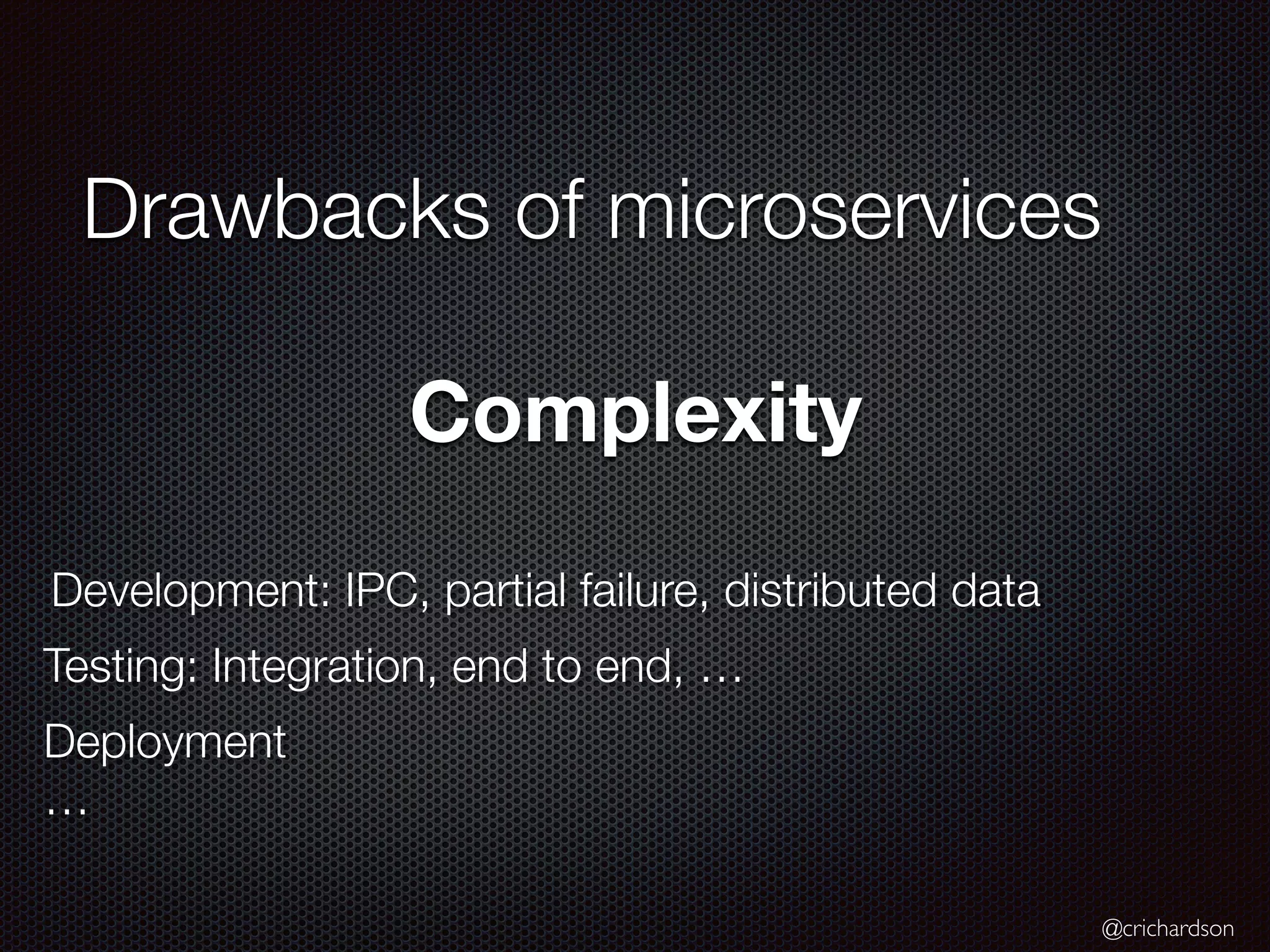 @crichardson
Drawbacks of microservices
Complexity
Development: IPC, partial failure, distributed data
Testing: Integration, end to end, …
Deployment
…
 