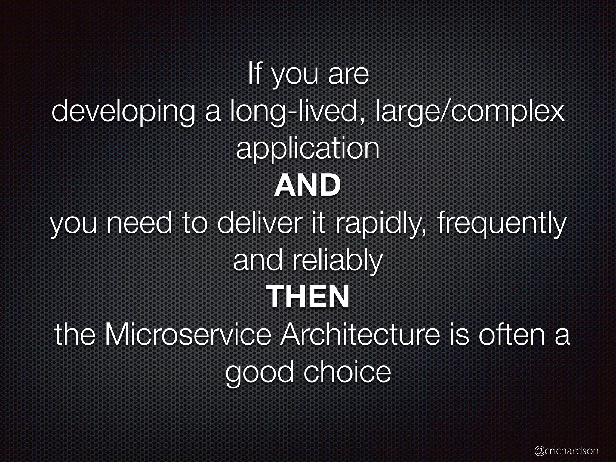 @crichardson
If you are
developing a long-lived, large/complex
application
AND
you need to deliver it rapidly, frequently
and reliably
THEN
the Microservice Architecture is often a
good choice
 