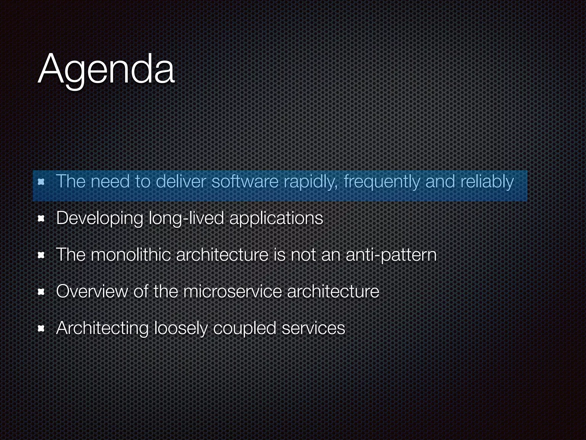 Agenda
The need to deliver software rapidly, frequently and reliably
Developing long-lived applications
The monolithic architecture is not an anti-pattern
Overview of the microservice architecture
Architecting loosely coupled services
 