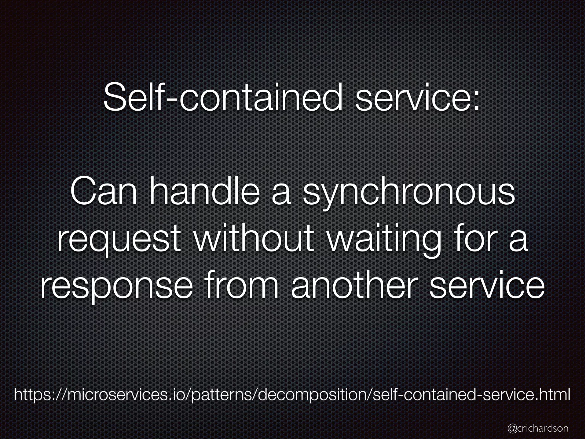 @crichardson
Self-contained service:
Can handle a synchronous
request without waiting for a
response from another service
https://microservices.io/patterns/decomposition/self-contained-service.html
 