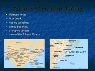 Atlantic City, New JerseyAtlantic City, New Jersey
 Famous for itsFamous for its
 boardwalk,
 casino gambling,,
 sandy beaches,sandy beaches,
 shopping centers,shopping centers,
 view of the Atlantic Oceanview of the Atlantic Ocean
 