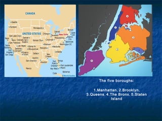 The five boroughs:
1.Manhattan, 2.Brooklyn,
3.Queens, 4.The Bronx, 5.Staten
Island
 