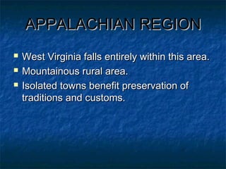 APPALACHIAN REGIONAPPALACHIAN REGION
 West Virginia falls entirely within this area.West Virginia falls entirely within this area.
 Mountainous rural area.Mountainous rural area.
 Isolated towns benefit preservation ofIsolated towns benefit preservation of
traditions and customs.traditions and customs.
 