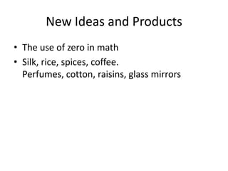 New Ideas and Products
• The use of zero in math
• Silk, rice, spices, coffee.
  Perfumes, cotton, raisins, glass mirrors
 
