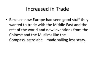 Increased in Trade
• Because now Europe had seen good stuff they
  wanted to trade with the Middle East and the
  rest of the world and new inventions from the
  Chinese and the Muslims like the
  Compass, astrolabe—made sailing less scary.
 